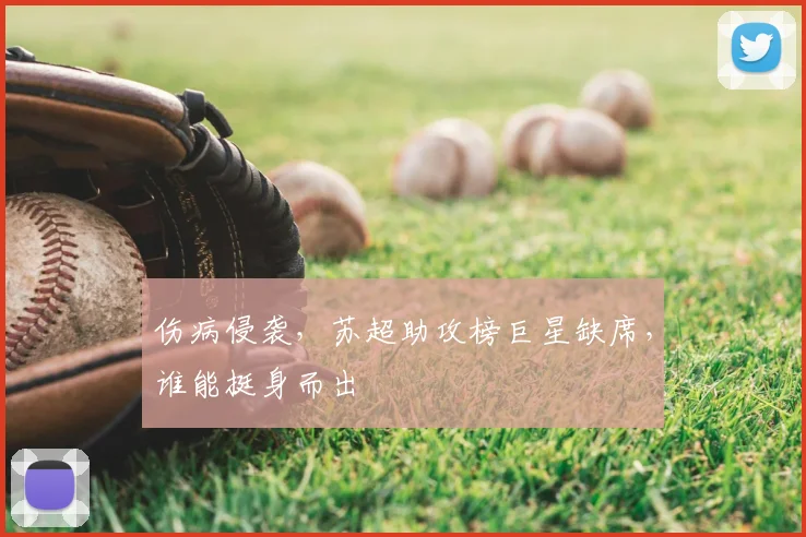 伤病侵袭,苏超助攻榜巨星缺席,谁能挺身而出
