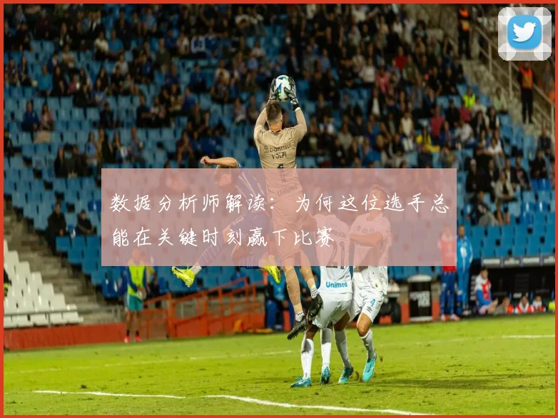 数据分析师解读：为何这位选手总能在关键时刻赢下比赛