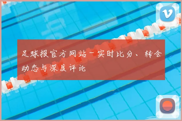 足球报官方网站 - 实时比分、转会动态与深度评论