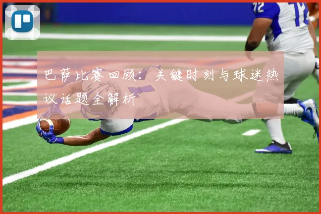 巴萨比赛回顾：关键时刻与球迷热议话题全解析