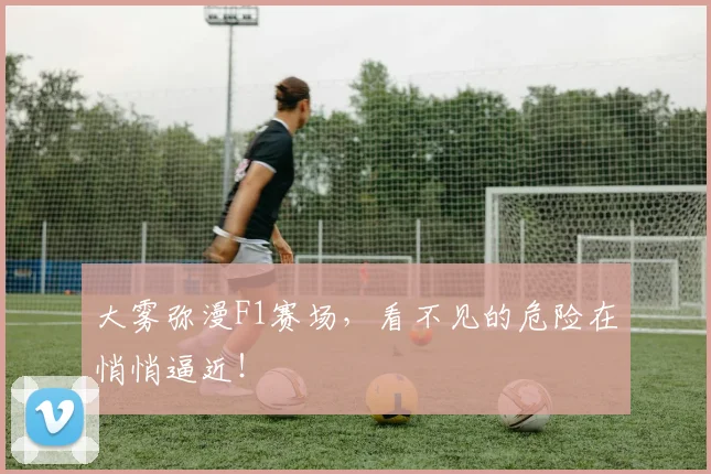 大雾弥漫F1赛场，看不见的危险在悄悄逼近！