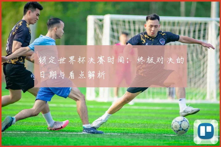 锁定世界杯决赛时间:终极对决的日期与看点解析