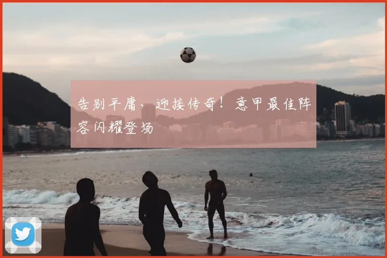 告别平庸，迎接传奇！意甲最佳阵容闪耀登场