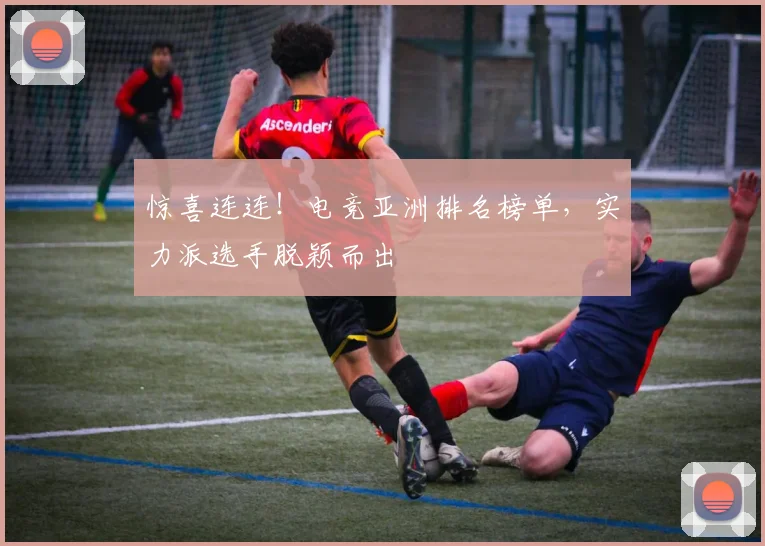 惊喜连连!电竞亚洲排名榜单,实力派选手脱颖而出