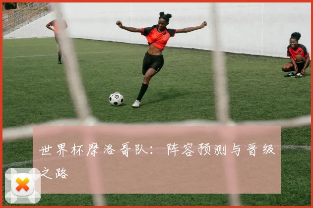 世界杯摩洛哥队：阵容预测与晋级之路