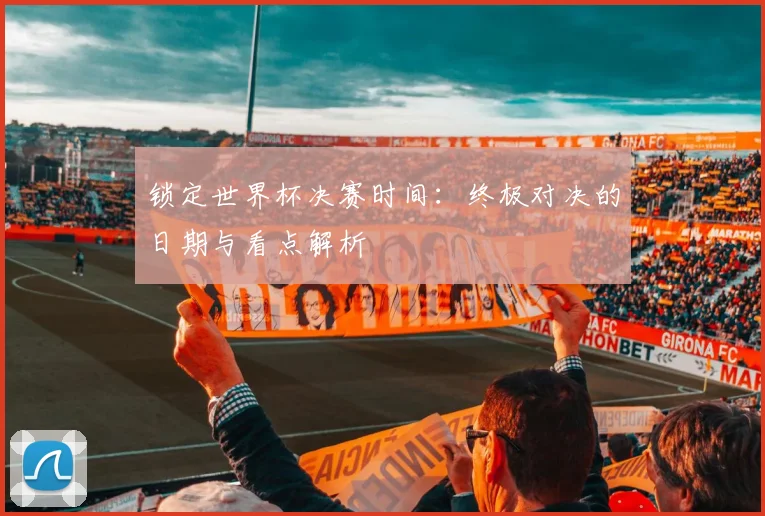 锁定世界杯决赛时间：终极对决的日期与看点解析