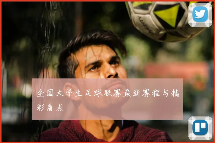 全国大学生足球联赛最新赛程与精彩看点
