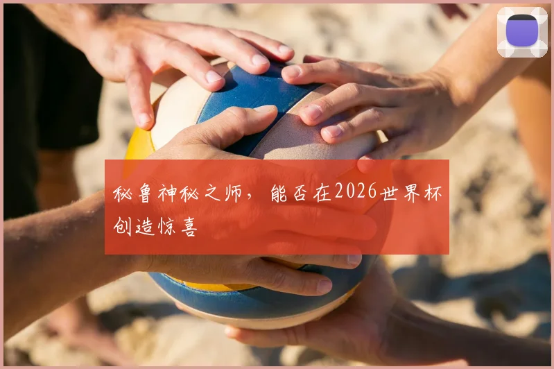 秘鲁神秘之师,能否在2026世界杯创造惊喜