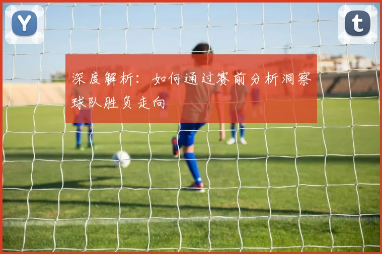 深度解析：如何通过赛前分析洞察球队胜负走向