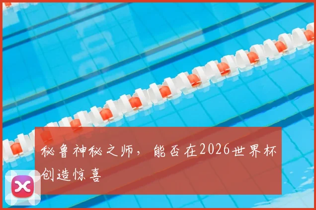 秘鲁神秘之师，能否在2026世界杯创造惊喜