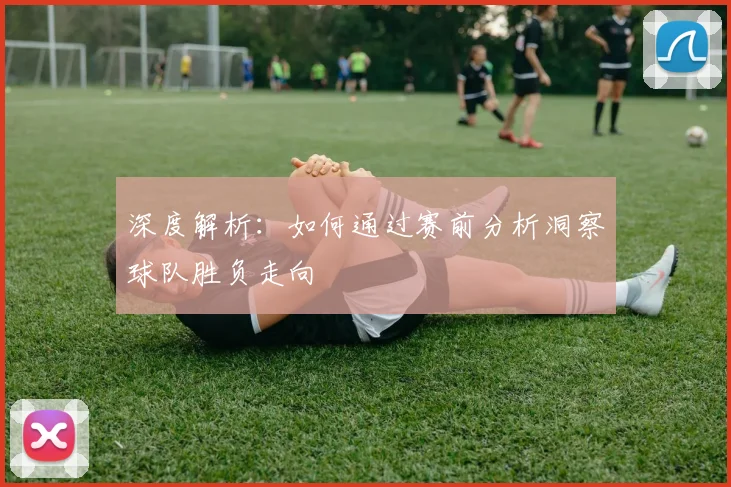 深度解析：如何通过赛前分析洞察球队胜负走向