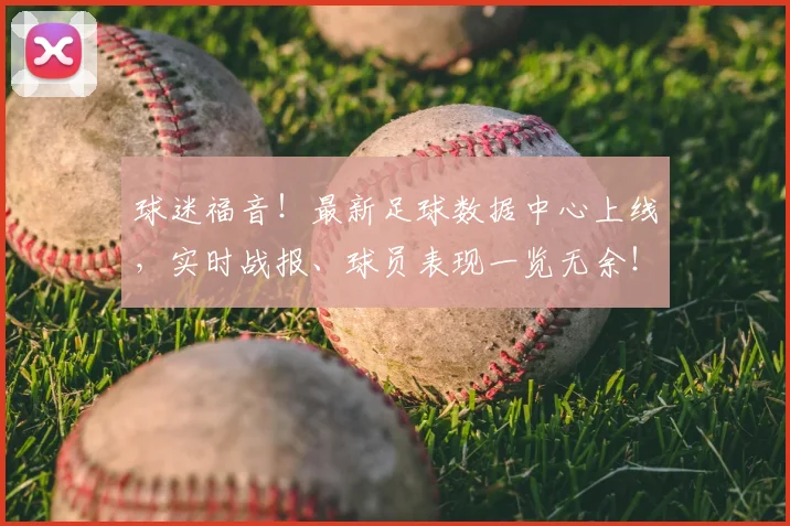 球迷福音！最新足球数据中心上线，实时战报、球员表现一览无余！