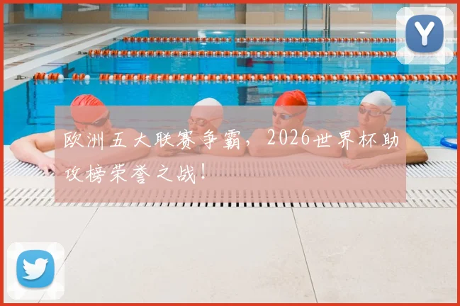 欧洲五大联赛争霸，2026世界杯助攻榜荣誉之战！