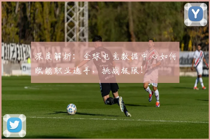 深度解析:全球电竞数据中心如何赋能职业选手,挑战极限!