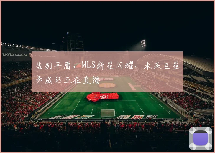 告别平庸,MLS新星闪耀,未来巨星养成记正在直播