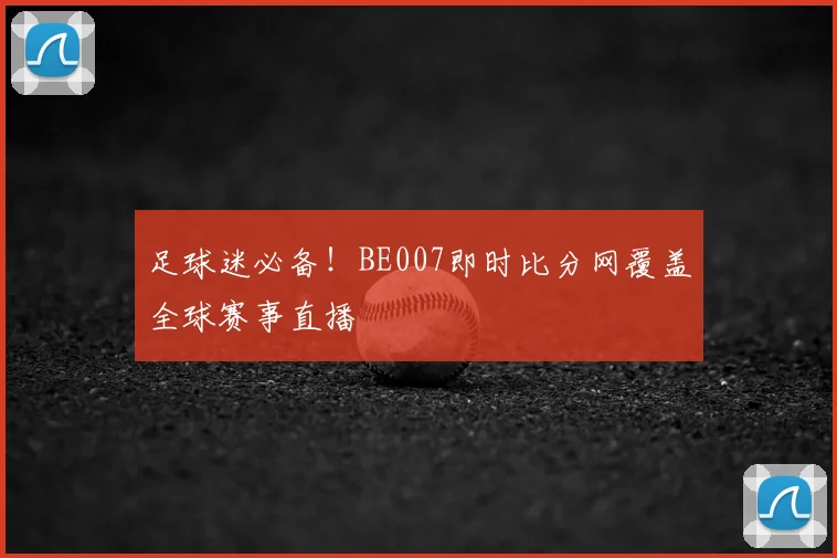 足球迷必备！BE007即时比分网覆盖全球赛事直播