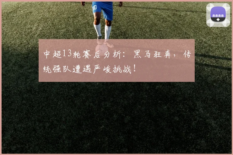 中超13轮赛后分析：黑马狂奔，传统强队遭遇严峻挑战！