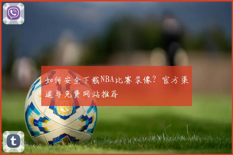 如何安全下载NBA比赛录像?官方渠道与免费网站推荐