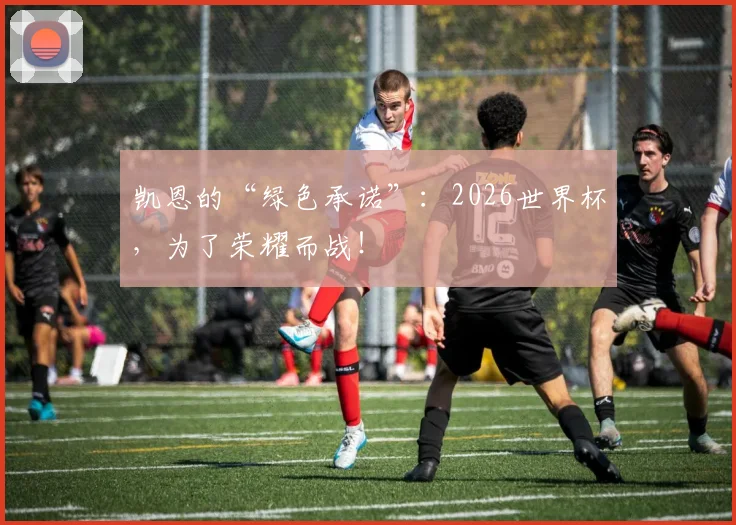 凯恩的“绿色承诺”:2026世界杯,为了荣耀而战!