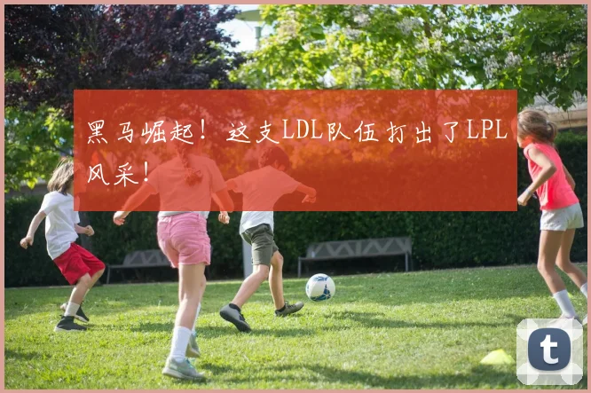 黑马崛起！这支LDL队伍打出了LPL风采！