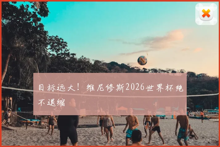 目标远大！维尼修斯2026世界杯绝不退缩