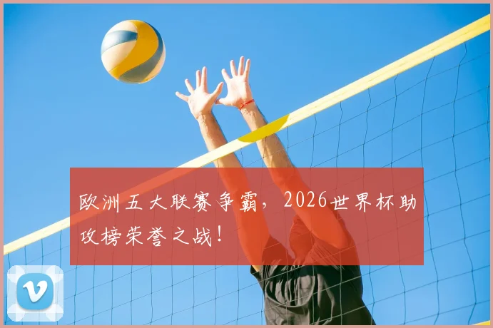 欧洲五大联赛争霸，2026世界杯助攻榜荣誉之战！