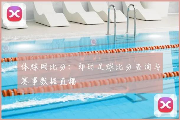 体球网比分:即时足球比分查询与赛事数据直播