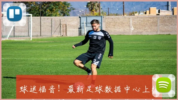 球迷福音！最新足球数据中心上线，实时战报、球员表现一览无余！