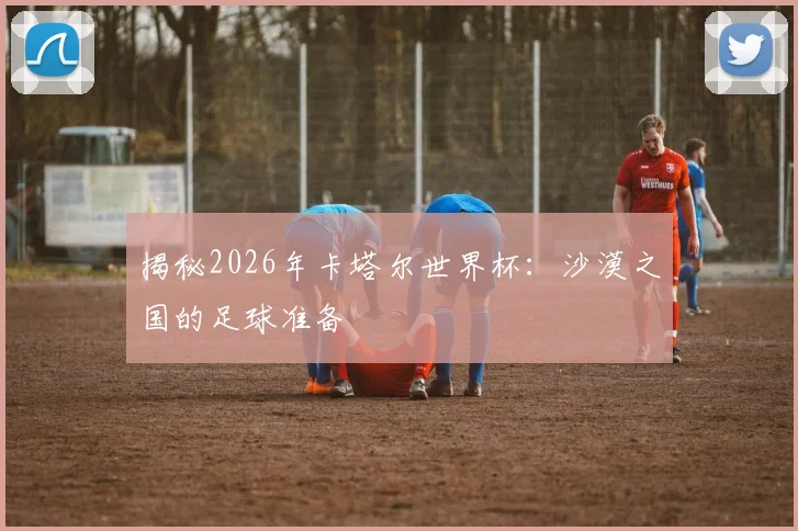 揭秘2026年卡塔尔世界杯:沙漠之国的足球准备