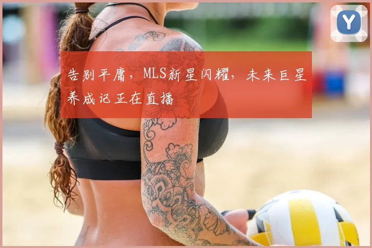 告别平庸，MLS新星闪耀，未来巨星养成记正在直播