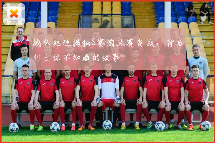 战队经理揭秘S赛淘汰赛备战，背后付出你不知道的故事