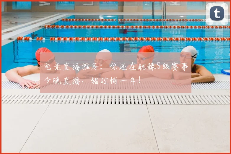 电竞直播推荐：你还在犹豫S级赛事今晚直播，错过悔一年！