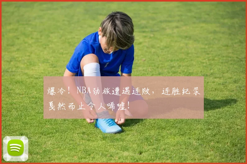 爆冷！NBA劲旅遭遇连败，连胜纪录戛然而止令人唏嘘！