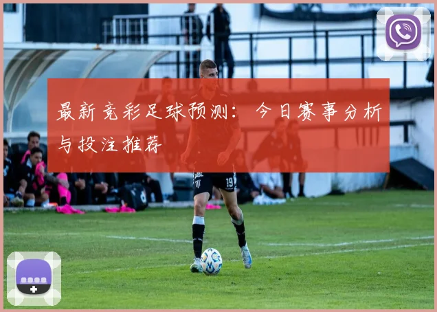 最新竞彩足球预测:今日赛事分析与投注推荐
