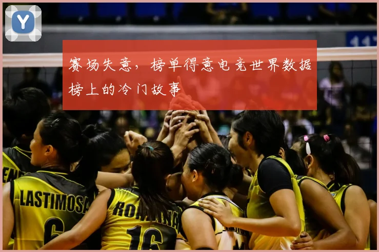 赛场失意,榜单得意电竞世界数据榜上的冷门故事